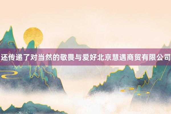 还传递了对当然的敬畏与爱好北京慧遇商贸有限公司
