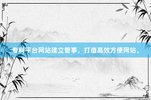 专科平台网站建立管事，打造高效方便网站。